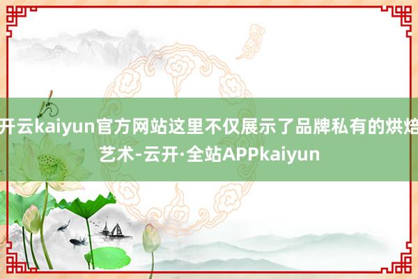 开云kaiyun官方网站这里不仅展示了品牌私有的烘焙艺术-云开·全站APPkaiyun
