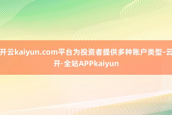 开云kaiyun.com平台为投资者提供多种账户类型-云开·全站APPkaiyun