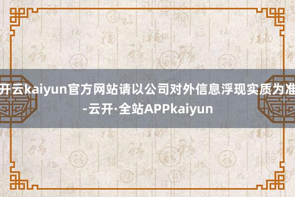 开云kaiyun官方网站请以公司对外信息浮现实质为准-云开·全站APPkaiyun