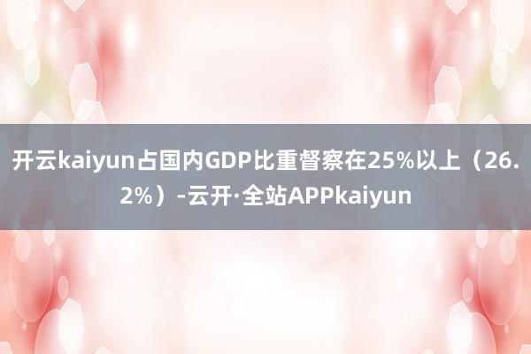 开云kaiyun占国内GDP比重督察在25%以上（26.2%）-云开·全站APPkaiyun