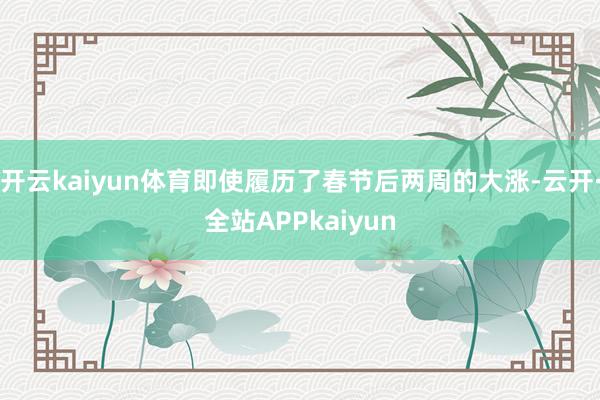 开云kaiyun体育即使履历了春节后两周的大涨-云开·全站APPkaiyun
