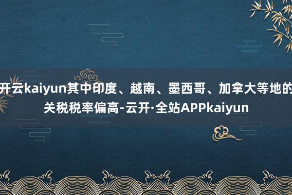 开云kaiyun其中印度、越南、墨西哥、加拿大等地的关税税率偏高-云开·全站APPkaiyun