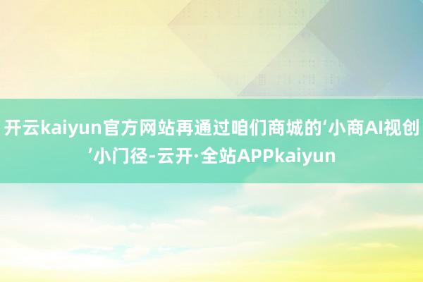 开云kaiyun官方网站再通过咱们商城的‘小商AI视创’小门径-云开·全站APPkaiyun