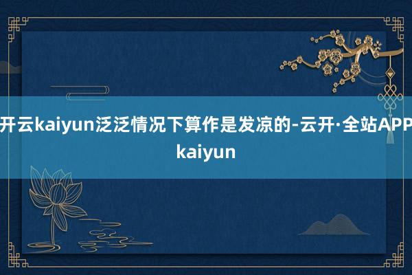 开云kaiyun泛泛情况下算作是发凉的-云开·全站APPkaiyun