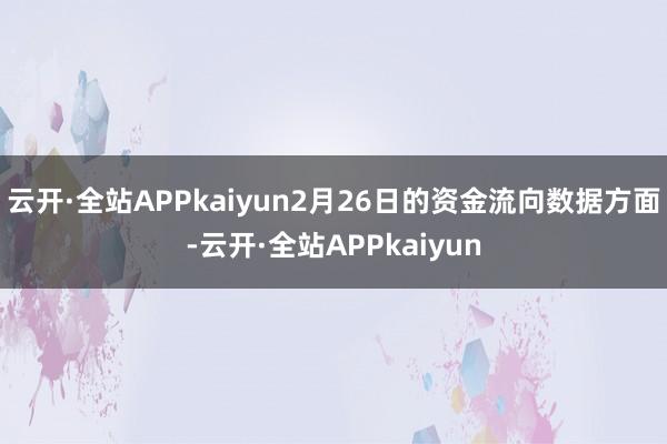 云开·全站APPkaiyun2月26日的资金流向数据方面-云开·全站APPkaiyun