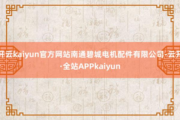开云kaiyun官方网站南通碧城电机配件有限公司-云开·全站APPkaiyun