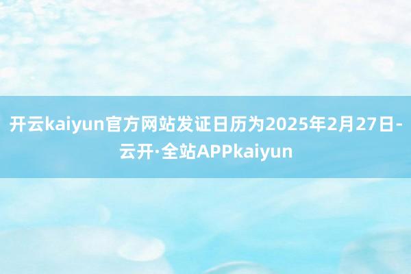 开云kaiyun官方网站发证日历为2025年2月27日-云开·全站APPkaiyun