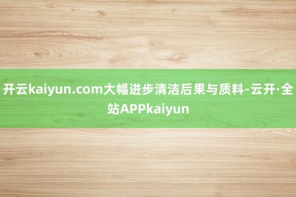 开云kaiyun.com大幅进步清洁后果与质料-云开·全站APPkaiyun