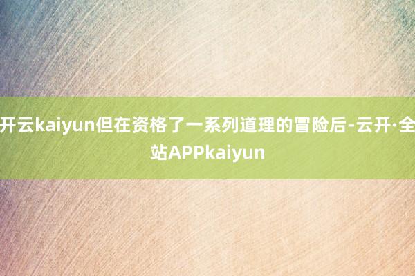 开云kaiyun但在资格了一系列道理的冒险后-云开·全站APPkaiyun