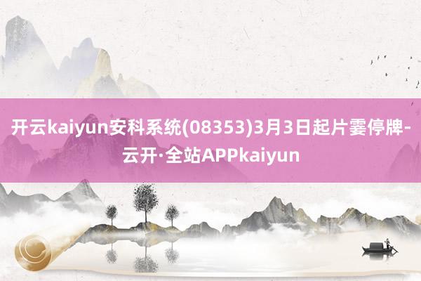 开云kaiyun安科系统(08353)3月3日起片霎停牌-云开·全站APPkaiyun