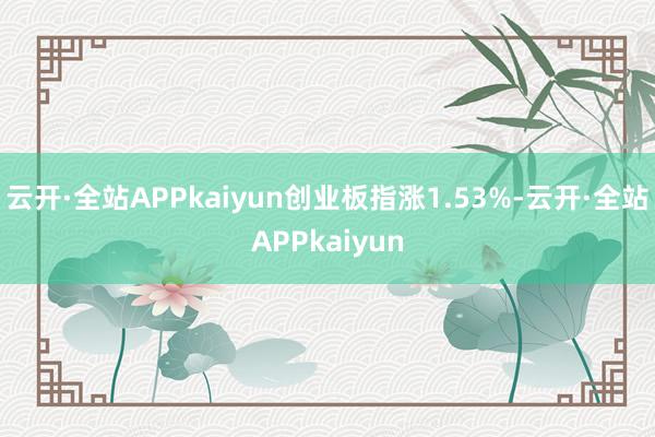 云开·全站APPkaiyun创业板指涨1.53%-云开·全站APPkaiyun