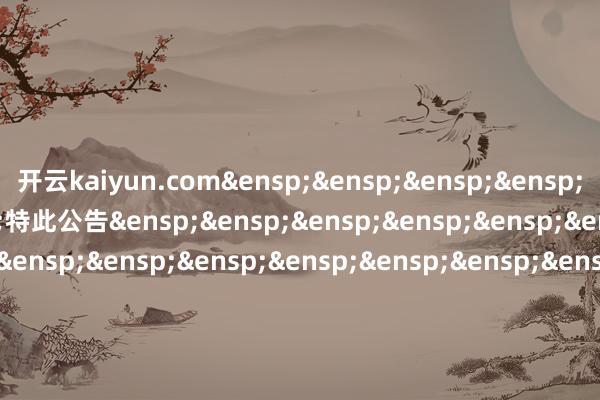 开云kaiyun.com&ensp;&ensp;&ensp;&ensp;&ensp;&ensp;&ensp;特此公告&ensp;&ensp;&ensp;&ensp;&ensp;&ensp;&ensp;&ensp;&ensp;&ensp;&ensp;&ensp;&ensp;&ensp;&ensp;&ensp;&ensp;&ensp;&ensp;&ensp;&ensp;&ensp;&ensp;&ensp;&ensp;&ensp;&ensp;&ensp;&ensp;&ensp;&ensp;&ensp;&ensp;&ensp;&ensp;&ensp;&ensp;&ensp;&ensp;&ensp;中原基金料理有限公司&ensp;&ensp;&ensp;&ensp;&ensp;&ensp;&ensp;&ensp;&ensp;&ensp;&ensp;&ensp;&ensp;&ensp;&ensp;&ensp;&ensp;&ensp;&ensp;&ensp;&ensp;&ensp;&ensp;&ensp;&ensp;&ensp;&ensp;&ensp;&ensp;&ensp;&ensp;&ensp;&ensp;&ensp;&ensp;&ensp;&ensp;&ensp;&ensp;&ensp;&ensp;二〇二五年三月五日            -云开·全站APPkaiyun