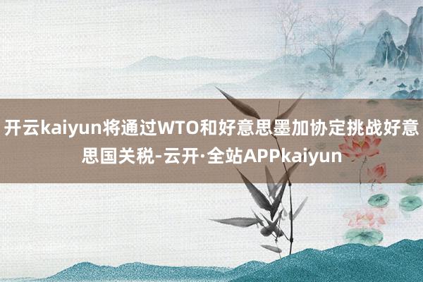开云kaiyun将通过WTO和好意思墨加协定挑战好意思国关税-云开·全站APPkaiyun