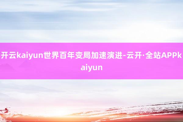 开云kaiyun世界百年变局加速演进-云开·全站APPkaiyun