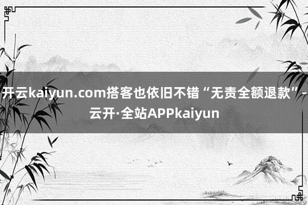 开云kaiyun.com搭客也依旧不错“无责全额退款”-云开·全站APPkaiyun