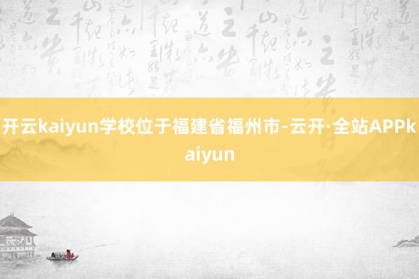 开云kaiyun学校位于福建省福州市-云开·全站APPkaiyun