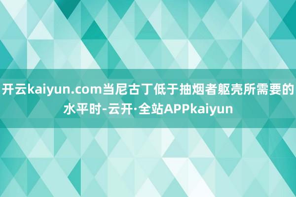 开云kaiyun.com当尼古丁低于抽烟者躯壳所需要的水平时-云开·全站APPkaiyun