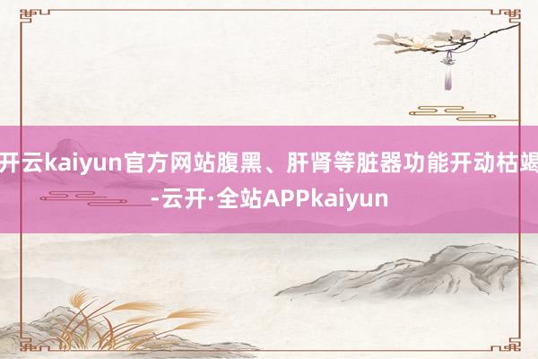 开云kaiyun官方网站腹黑、肝肾等脏器功能开动枯竭-云开·全站APPkaiyun