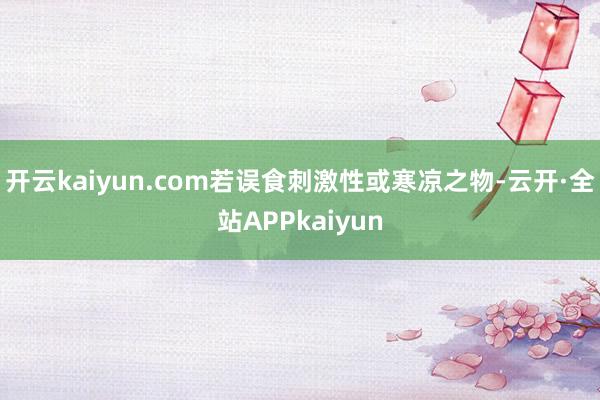 开云kaiyun.com若误食刺激性或寒凉之物-云开·全站APPkaiyun