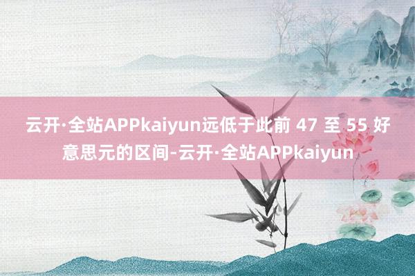 云开·全站APPkaiyun远低于此前 47 至 55 好意思元的区间-云开·全站APPkaiyun