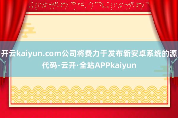 开云kaiyun.com公司将费力于发布新安卓系统的源代码-云开·全站APPkaiyun