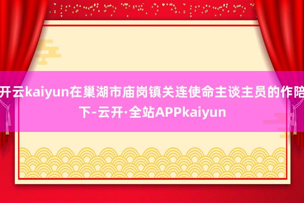 开云kaiyun在巢湖市庙岗镇关连使命主谈主员的作陪下-云开·全站APPkaiyun