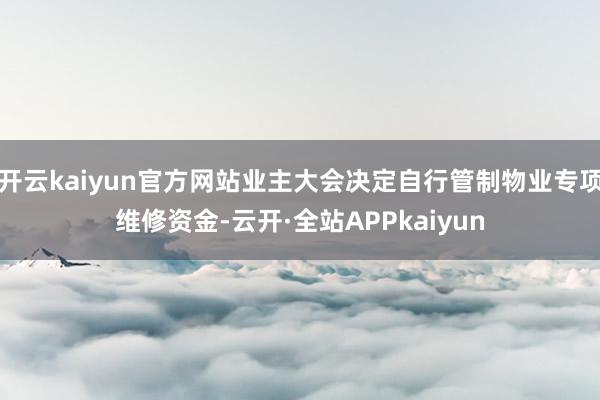 开云kaiyun官方网站业主大会决定自行管制物业专项维修资金-云开·全站APPkaiyun