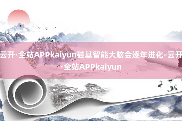 云开·全站APPkaiyun硅基智能大脑会逐年进化-云开·全站APPkaiyun