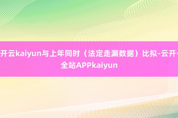 开云kaiyun与上年同时（法定走漏数据）比拟-云开·全站APPkaiyun