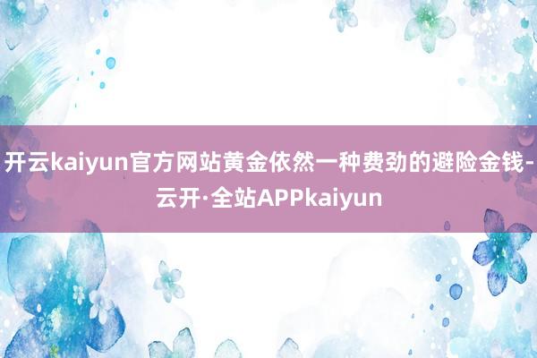开云kaiyun官方网站黄金依然一种费劲的避险金钱-云开·全站APPkaiyun