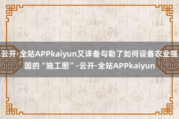 云开·全站APPkaiyun又详备勾勒了如何设备农业强国的“施工图”-云开·全站APPkaiyun