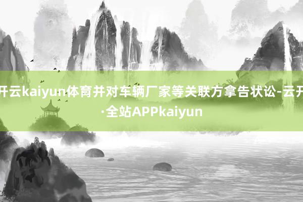开云kaiyun体育并对车辆厂家等关联方拿告状讼-云开·全站APPkaiyun