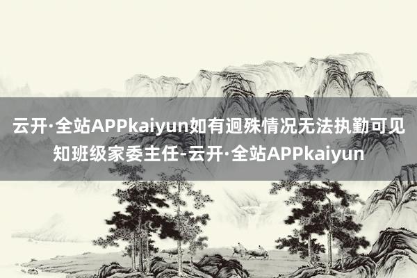 云开·全站APPkaiyun如有迥殊情况无法执勤可见知班级家委主任-云开·全站APPkaiyun