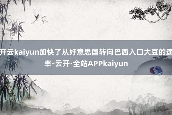 开云kaiyun加快了从好意思国转向巴西入口大豆的速率-云开·全站APPkaiyun