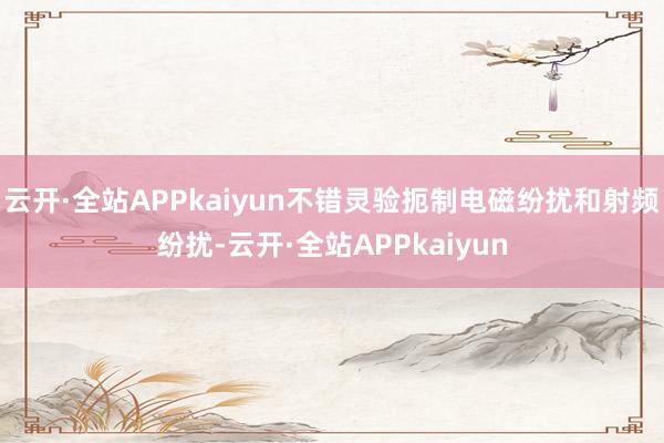 云开·全站APPkaiyun不错灵验扼制电磁纷扰和射频纷扰-云开·全站APPkaiyun