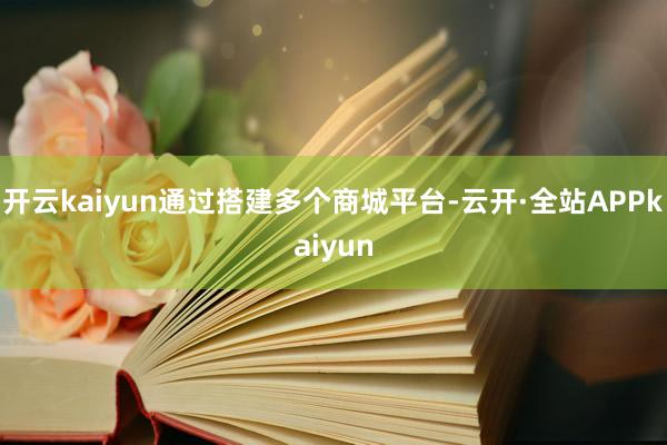 开云kaiyun通过搭建多个商城平台-云开·全站APPkaiyun