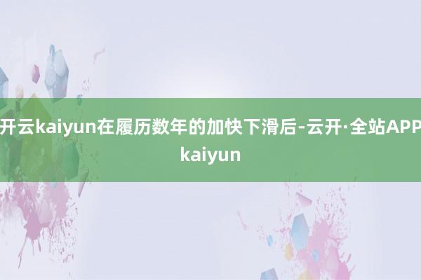 开云kaiyun在履历数年的加快下滑后-云开·全站APPkaiyun