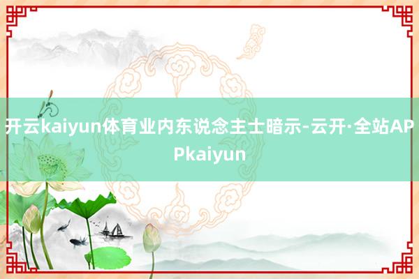 开云kaiyun体育　　业内东说念主士暗示-云开·全站APPkaiyun