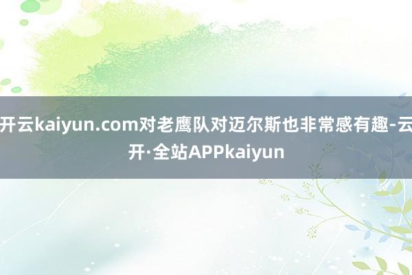 开云kaiyun.com对老鹰队对迈尔斯也非常感有趣-云开·全站APPkaiyun
