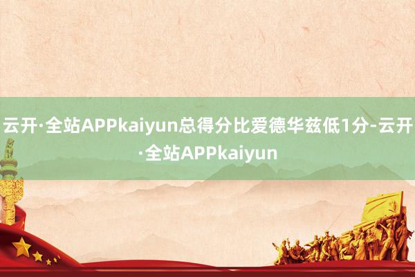 云开·全站APPkaiyun总得分比爱德华兹低1分-云开·全站APPkaiyun