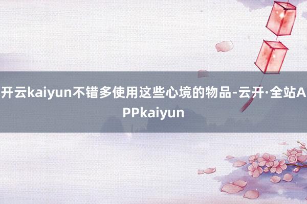 开云kaiyun不错多使用这些心境的物品-云开·全站APPkaiyun
