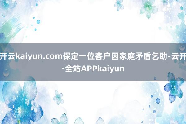 开云kaiyun.com保定一位客户因家庭矛盾乞助-云开·全站APPkaiyun