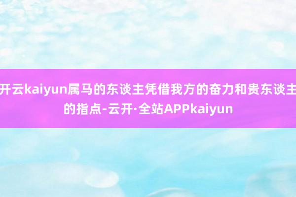 开云kaiyun属马的东谈主凭借我方的奋力和贵东谈主的指点-云开·全站APPkaiyun