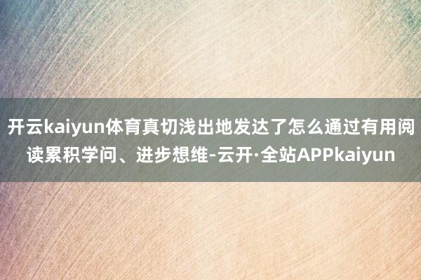 开云kaiyun体育真切浅出地发达了怎么通过有用阅读累积学问、进步想维-云开·全站APPkaiyun