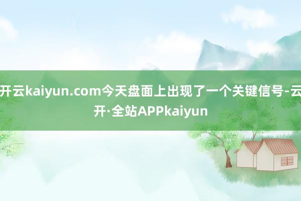 开云kaiyun.com今天盘面上出现了一个关键信号-云开·全站APPkaiyun