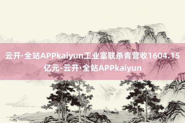 云开·全站APPkaiyun工业富联杀青营收1604.15亿元-云开·全站APPkaiyun