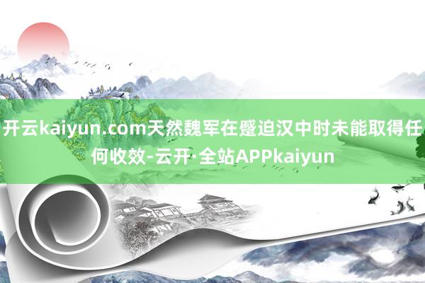 开云kaiyun.com天然魏军在蹙迫汉中时未能取得任何收效-云开·全站APPkaiyun