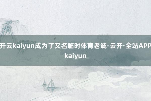 开云kaiyun成为了又名临时体育老诚-云开·全站APPkaiyun