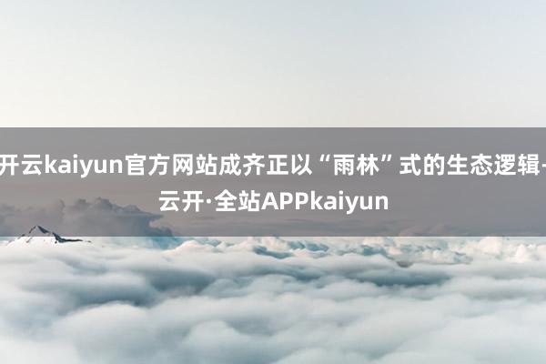 开云kaiyun官方网站成齐正以“雨林”式的生态逻辑-云开·全站APPkaiyun