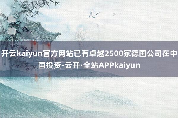 开云kaiyun官方网站已有卓越2500家德国公司在中国投资-云开·全站APPkaiyun